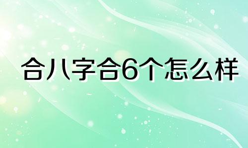 合八字合6个怎么样 合八字6个字好吗