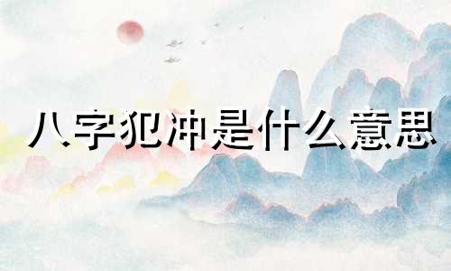 八字犯冲是什么意思 八字命理犯冲的日子