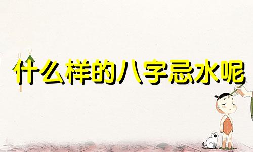 什么样的八字忌水呢 什么人生辰八字忌水