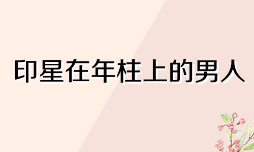 印星在年柱上的男人 印星在年柱能生自己吗