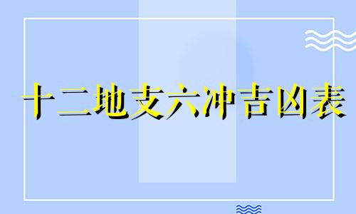 十二地支六冲吉凶表 十二地支六冲详解