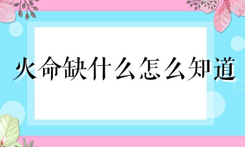 火命缺什么怎么知道 火命缺什么属性