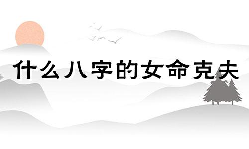 什么八字的女命克夫 什么八字是克夫命