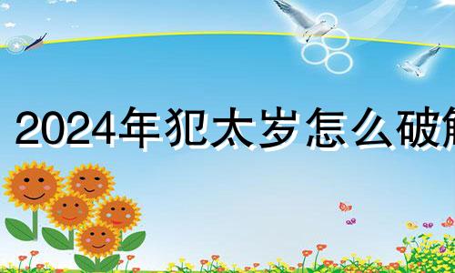 2024年犯太岁怎么破解 2024年龙犯太岁怎么破解