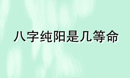 八字纯阳是几等命 纯阳八字的女人旺夫