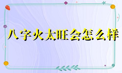 八字火太旺会怎么样 八字火特别旺