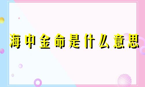 海中金命是什么意思 海中金命适合佩戴什么首饰