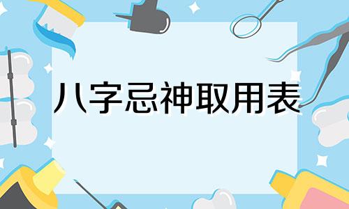 八字忌神取用表 八字中用神与忌神的取法