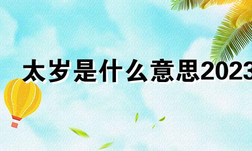 太岁是什么意思2023 犯太岁是什么意思