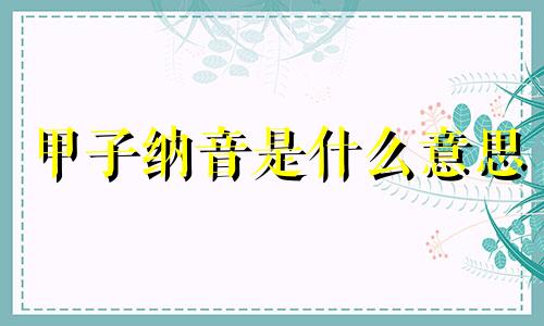 甲子纳音是什么意思 甲子日纳音五行详解