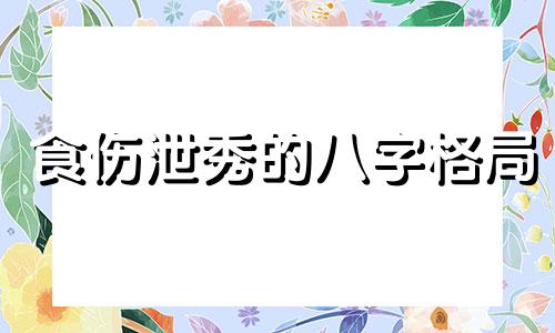 食伤泄秀的八字格局 食伤泄秀的表现