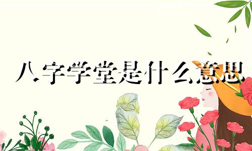 八字学堂是什么意思 八字学堂词馆是什么意思