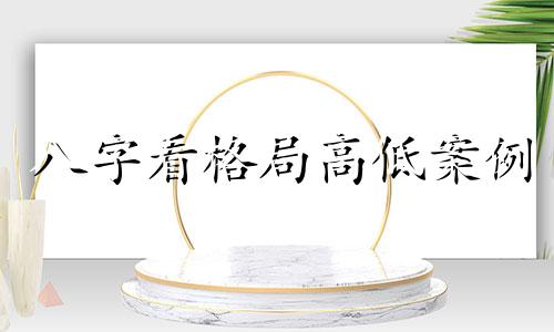 八字看格局高低案例 八字看格局高低代表什么