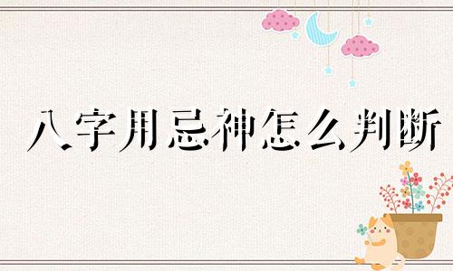 八字用忌神怎么判断 八字用忌神取用