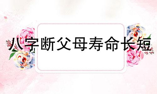 八字断父母寿命长短 八字断父母生死口诀(转)