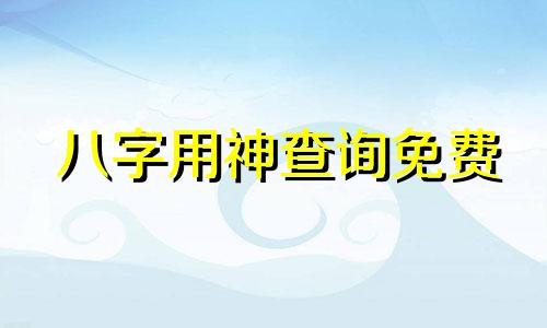 八字用神查询免费 八字用神查询表格