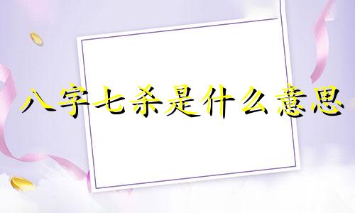 八字七杀是什么意思 八字七杀太旺说明前世