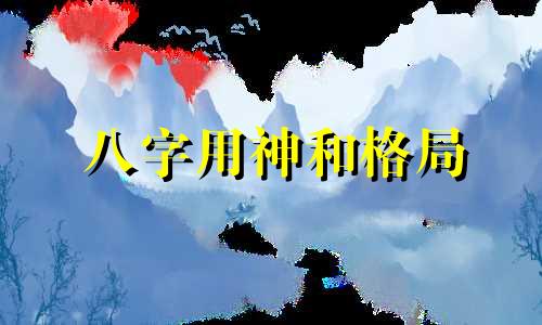 八字用神和格局 八字格局与用神有何区别