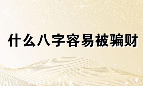 什么八字容易被骗财 容易受骗的八字命理特征