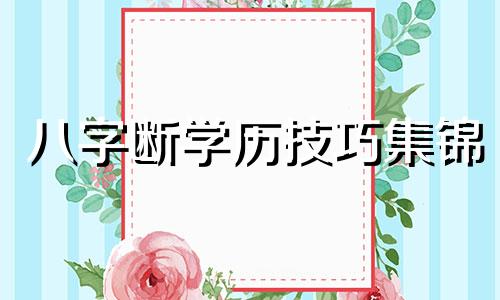 八字断学历技巧集锦 八字断学历准吗