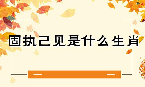 固执己见是什么生肖 固执己见是什么