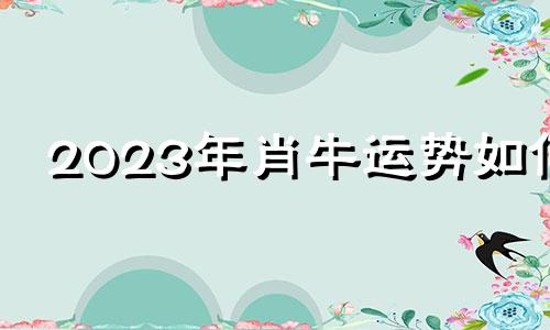 2023年肖牛运势如何 2023年属牛运势及运程