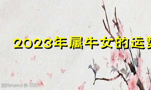 2023年属牛女的运势 属牛女2023年每月运势