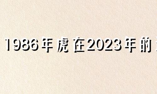 1986年虎在2023年的运势 1986年属虎2023年运势及运程详解