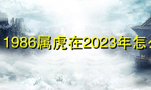 1986属虎在2023年怎么样 1986年属虎的人2023年的运势及运程