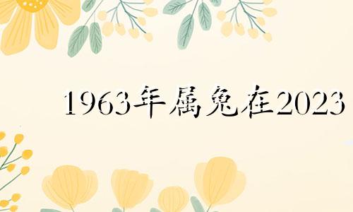 1963年属兔在2023 63年的兔今年七月份的运程