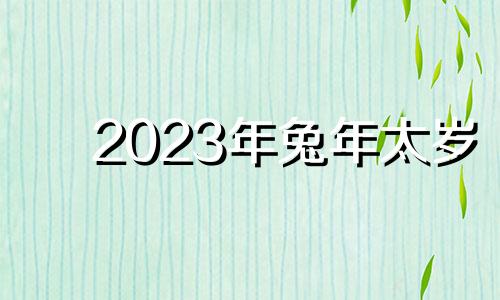 2023年兔年太岁 2029年属兔太岁怎么化解