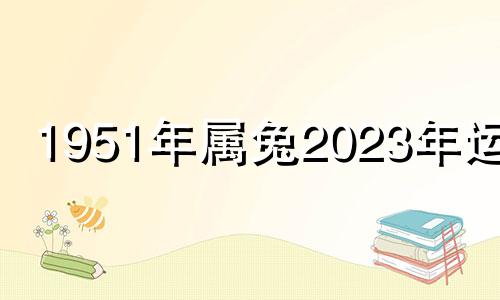 1951年属兔2023年运势 1951年属兔2021