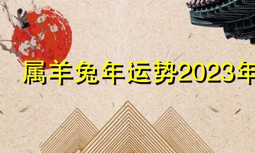 属羊兔年运势2023年 2023年羊的运势如何