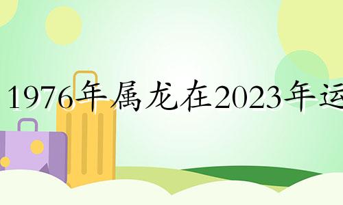 1976年属龙在2023年运势 76年属龙在2023年运气卜卦