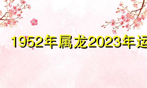 1952年属龙2023年运势 1952年生肖龙2022年运势