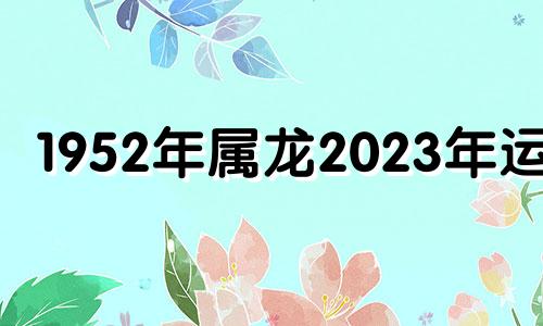 1952年属龙2023年运势 1952年的属龙人在2020年的运势如何