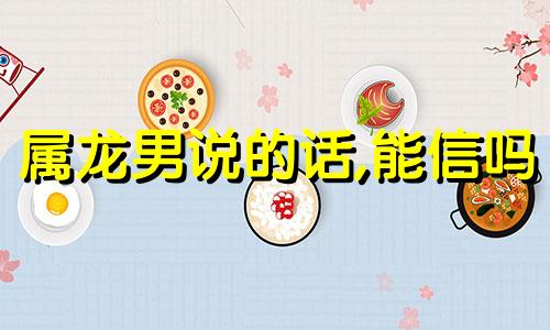 属龙男说的话,能信吗 属龙男心狠吗