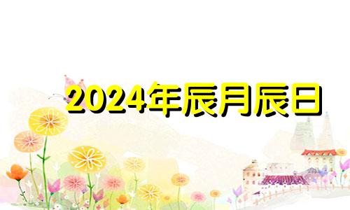 2024年辰月辰日 2024年属龙最好月