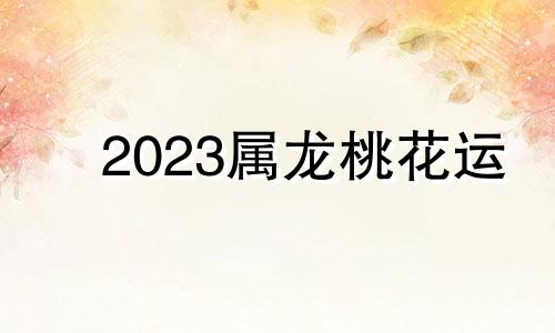 2023属龙桃花运 2021年生肖龙桃花运