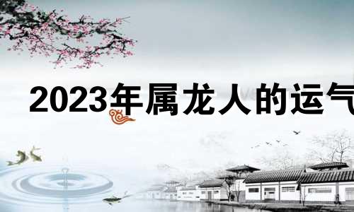 2023年属龙人的运气 2023属龙