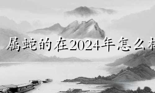 属蛇的在2024年怎么样 属蛇2024年是什么命