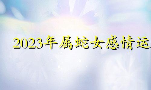 2023年属蛇女感情运 属蛇女2023年适合生宝宝吗