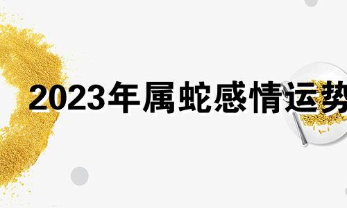 2023年属蛇感情运势 2021年属蛇烂桃花