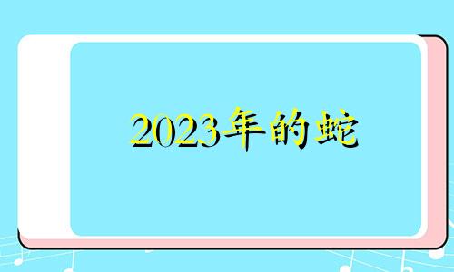 2023年的蛇 2023年属蛇下半年要出大事