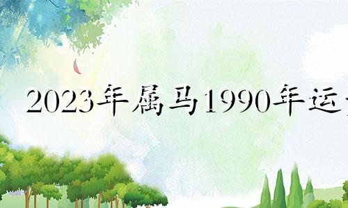 2023年属马1990年运势 1990年属马2023年运势每月运势