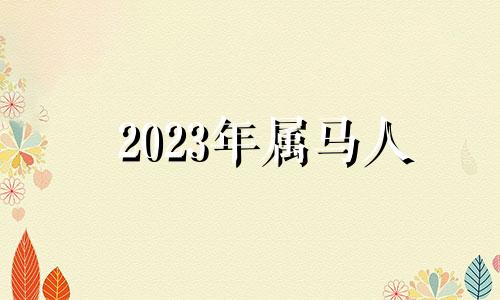 2023年属马人 2023年属马人的全年运势卜易居