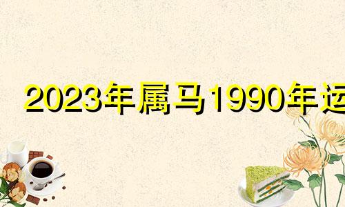 2023年属马1990年运势 2023年90年属马女全年运程