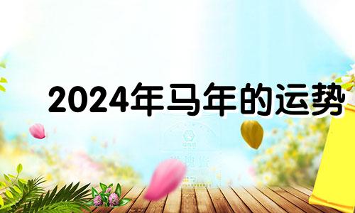 2024年马年的运势 2024年属马人的全年每月运势