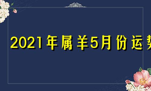 2021年属羊5月份运势 2021年5月属羊运气