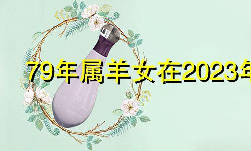 79年属羊女在2023年 79年属羊女2023年运势及运程每月运程灵机